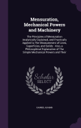 Mensuration, Mechanical Powers and Machinery: The Principles of Mensuration Analytically Explained, and Practically Applied to The Measurement of Lines, Superficies, and Solids: Also, a Philosophical Explanation of The Simple Mechanical Powers and Their