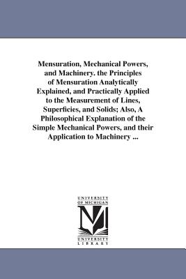 Mensuration, Mechanical Powers, and Machinery. the Principles of Mensuration Analytically Explained, and Practically Applied to the Measurement of Lines, Superficies, and Solids; Also, A Philosophical Explanation of the Simple Mechanical Powers, and their - Adams, Daniel