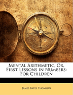Mental Arithmetic, Or, First Lessons in Numbers: For Children