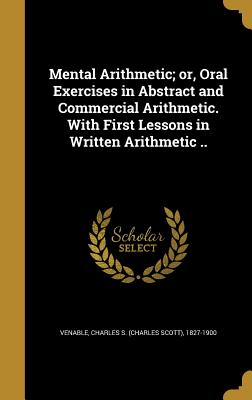 Mental Arithmetic; or, Oral Exercises in Abstract and Commercial Arithmetic. With First Lessons in Written Arithmetic .. - Venable, Charles S (Charles Scott) 182 (Creator)