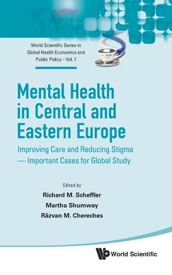 Mental Health in Central and Eastern Europe: Improving Care and Reducing Stigma - Important Cases for Global Study - Scheffler, Richard M (Editor), and Shumway, Martha (Editor), and Chereches, Razvan M (Editor)