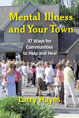 Mental Illness and Your Town: 37 Ways for Communities to Help and Heal - Hayes, Larry