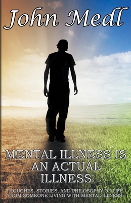 Mental Illness is An Actual Illness: Thoughts, Stories, and Philosophy of Life From Someone Living With Mental Illness - Medl, John