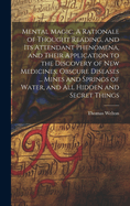 Mental Magic. A Rationale of Thought Reading, and Its Attendant Phenomena, and Their Application to the Discovery of New Medicines, Obscure Diseases ... Mines and Springs of Water, and All Hidden and Secret Things