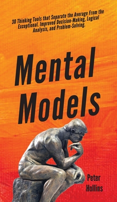 Mental Models: 30 Thinking Tools that Separate the Average From the Exceptional. Improved Decision-Making, Logical Analysis, and Problem-Solving. - Hollins, Peter