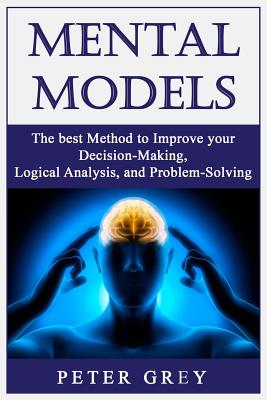 Mental Models: The best Method to Improve your Decision-Making, Logical Analysis, and Problem-Solving. - Grey, Peter