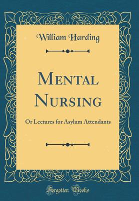 Mental Nursing: Or Lectures for Asylum Attendants (Classic Reprint) - Harding, William