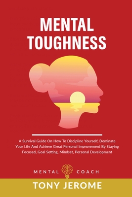 Mental Toughness: A Survival Guide On How To Discipline Yourself, Dominate Your Life And Achieve Great Personal Improvement By Staying Focused, Goal Setting, Mindset, Personal Development - Jerome, Tony