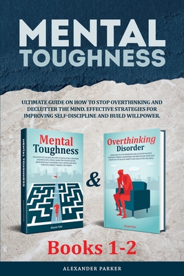 Mental Toughness - Books 1-2: Ultimate Guide On How To Stop Overthinking And Declutter The Mind. Effective Strategies For Improving Self-Discipline And Build Willpower. - Parker, Alexander