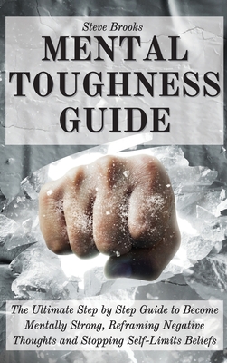 Mental Toughness Guide: The Ultimate Step by Step Guide to Become Mentally Strong, Reframing Negative Thoughts and Stopping Self-Limits Beliefs - Brooks, Steve