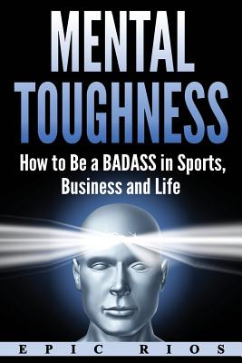 Mental Toughness: How to Be a Badass in Sports, Business and Life - Rios, Epic