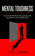 Mental Toughness: How to Build Mental Toughness and Develop an Unbeatable Mind