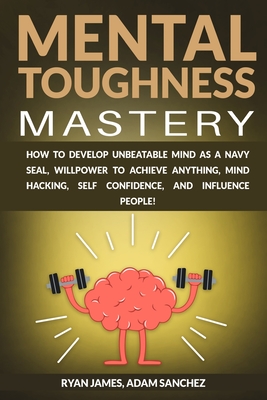 Mental Toughness Mastery: How to Develop Unbeatable Mind as a Navy SEAL, Willpower to Achieve Anything, Mind Hacking, Self Confidence, and Influence People! - James, Ryan, and Sanchez, Adam