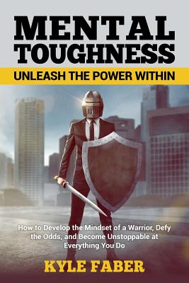 Mental Toughness - Unleash the Power Within: How to Develop the Mindset of a Warrior, Defy the Odds, and Become Unstoppable at Everything You Do - Faber, Kyle