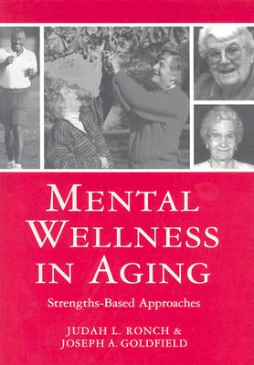 Mental Wellness in Aging: Strengths-Based Approaches - Ph.D., Judith L. Ronch, (Editor), and M.S.W., Joseph A. Goldfield, (Editor)