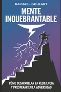 Mente Inquebrantable: C?mo desarrollar la resiliencia y prosperar en la adversidad