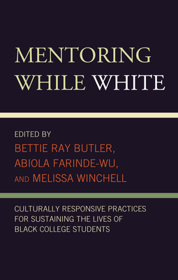 Mentoring While White: Culturally Responsive Practices for Sustaining the Lives of Black College Students - Ray Butler, Bettie (Editor), and Farinde-Wu, Abiola (Editor), and Winchell, Melissa (Editor)