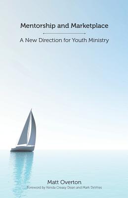 Mentorship and Marketplace: A New Direction for Youth Ministry - Creasy Dean, Kenda (Foreword by), and De Vries, Mark (Foreword by), and Overton, Matt