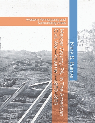 Mercer County, PA, In The American Civil War: Volume I--1860-1863 - Philson, William C (Editor), and Siedel, Anita (Editor), and Painter, Mark S