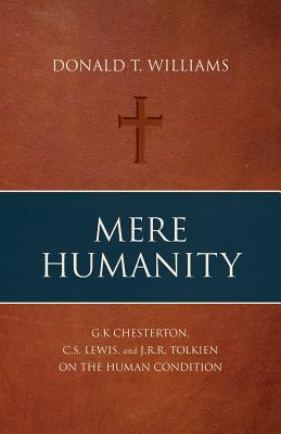 Mere Humanity: G.K. Chesterton, C.S. Lewis, and J.R.R. Tolkien on the Human Condition - Williams, Donald T