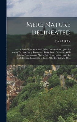 Mere Nature Delineated: : or, A Body Without a Soul. Being Observations Upon the Young Forester Lately Brought to Town From Germany. With Suitable Applications. Also, a Brief Dissertation Upon the Usefulness and Necessity of Fools, Whether Political Or... - Defoe, Daniel (Creator)