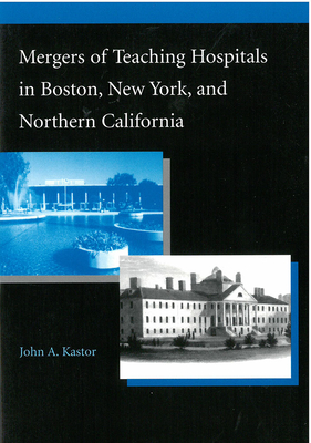 Mergers of Teaching Hospitals in Boston, New York, and Northern California - Kastor, John Alfred