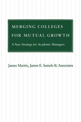 Merging Colleges for Mutual Growth: A New Strategy for Academic Managers - Martin, James, and Samels, James E