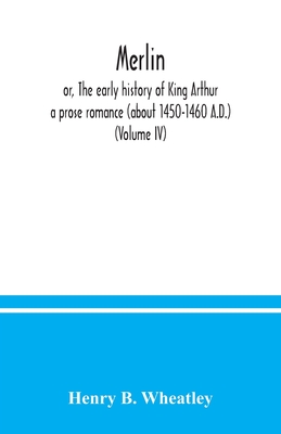 Merlin; or, The early history of King Arthur: a prose romance (about 1450-1460 A.D.) (Volume IV) - B Wheatley, Henry