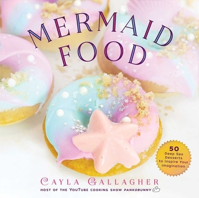 Mermaid Food: 50 Deep Sea Desserts to Inspire Your Imagination - Gallagher, Cayla