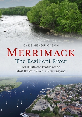 Merrimack, the Resilient River: An Illustrated Profile of the Most Historic River in New England - Hendrickson, Dyke