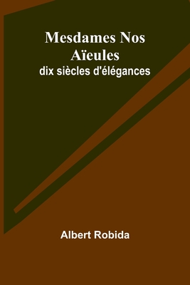 Mesdames Nos Aeules: dix sicles d'lgances - Robida, Albert