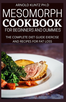 Mesomorph Cookbook for Beginners and Dummies: The Complete Diet Guide Exercise and Recipes for Fat Loss - Kuntz Ph D, Arnold