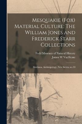 Mesquakie (Fox) Material Culture: The William Jones and Frederick Starr Collections: Fieldiana, Anthropology, new series, no.30 - Field Museum of Natural History (Creator), and Vanstone, James W