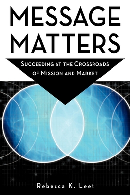 Message Matters: Succeeding at the Crossroads of Mission and Market - Leet, Rebecca K