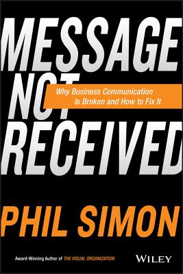 Message Not Received: Why Business Communication Is Broken and How to Fix It - Simon, Phil