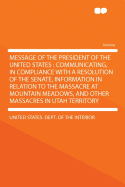 Message of the President of the United States: Communicating, in Compliance with a Resolution of the Senate, Information in Relation to the Massacre at Mountain Meadows, and Other Massacres in Utah Territory (Classic Reprint)