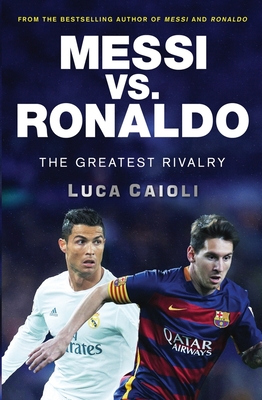 Messi vs. Ronaldo: The Greatest Rivalry - Caioli, Luca