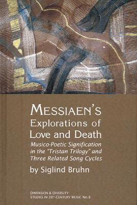 Messiaen's Explorations of Love and Death: Musico-Poetic Signification in the Tristan Trilogy and Three Related Song Cycles - Bruhn, Siglind