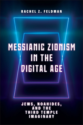 Messianic Zionism in the Digital Age: Jews, Noahides, and the Third Temple Imaginary - Feldman, Rachel Z