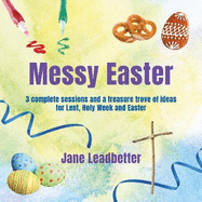 Messy Easter: 3 complete sessions and a treasure trove of ideas for Lent, Holy Week and Easter