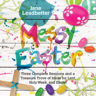 Messy Easter: Three Complete Sessions and a Treasure Trove of Ideas for Lent, Holy Week, and Easter - Leadbetter, Jane