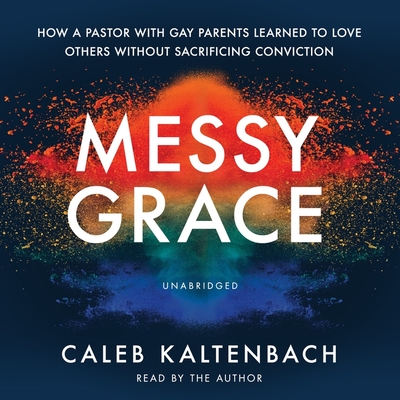 Messy Grace: How a Pastor with Gay Parents Learned to Love Others Without Sacrificing Conviction - Kaltenbach, Caleb (Read by), and Idleman, Kyle (Foreword by)