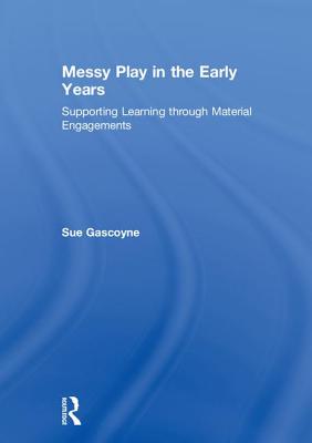 Messy Play in the Early Years: Supporting Learning Through Material Engagements - Gascoyne, Sue