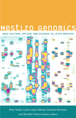 Mestizo Genomics: Race Mixture, Nation, and Science in Latin America - Wade, Peter, Professor (Editor), and Lpez Beltrn, Carlos (Editor), and Restrepo, Eduardo (Editor)