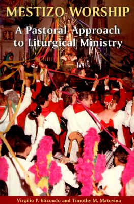 Mestizo Worship: A Pastoral Approach to Liturgical Ministry - Elizondo, Virgilio P (Preface by), and Matovina, Timothy M, Ph.D.