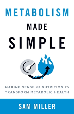 Metabolism Made Simple: Making Sense of Nutrition to Transform Metabolic Health - Miller, Sam