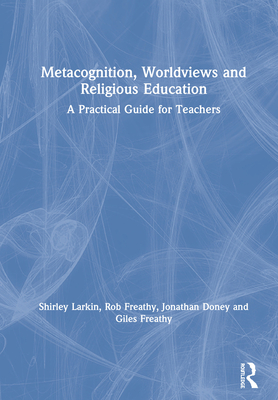 Metacognition, Worldviews and Religious Education: A Practical Guide for Teachers - Larkin, Shirley, and Freathy, Rob, and Doney, Jonathan