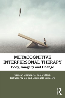 Metacognitive Interpersonal Therapy: Body, Imagery and Change - Dimaggio, Giancarlo, and Ottavi, Paolo, and Popolo, Raffaele