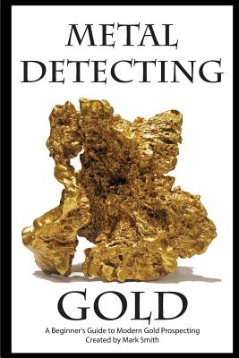 Metal Detecting Gold: A Beginner's Guide to Modern Gold Prospecting - Smith, Mark D
