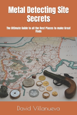 Metal Detecting Site Secrets: The Ultimate Guide to all the Best Places to make Great Finds - Villanueva, David